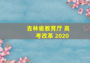 吉林省教育厅 高考改革 2020